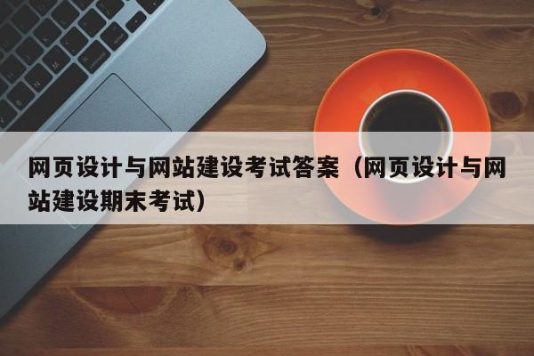 网页设计与网站建设考试答案（网页设计与网站建设期末考试）