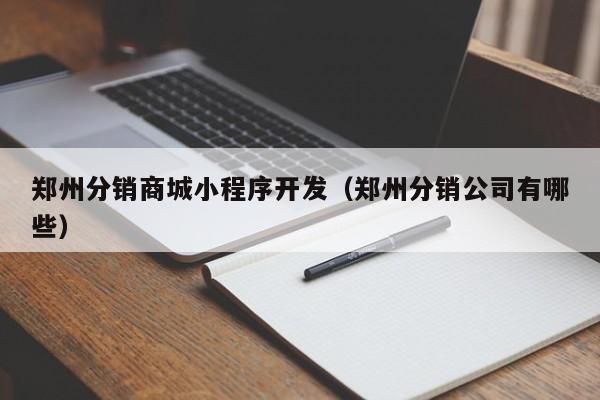 郑州分销商城小程序开发（郑州分销公司有哪些）