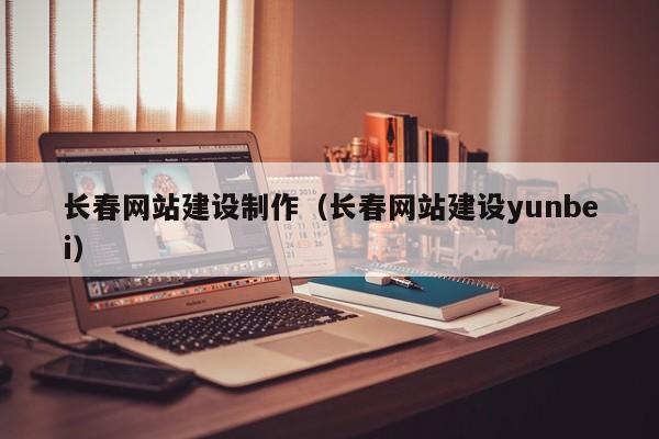 长春网站建设制作（长春网站建设yunbei）