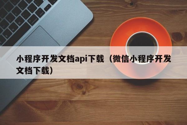 小程序开发文档api下载（微信小程序开发文档下载）