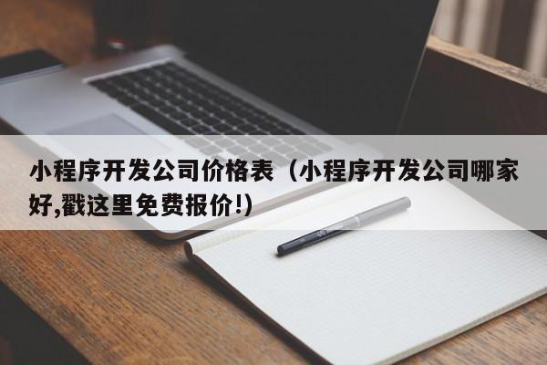 小程序开发公司价格表（小程序开发公司哪家好,戳这里免费报价!）