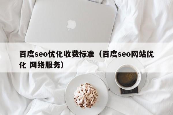 百度seo优化收费标准（百度seo网站优化 网络服务）