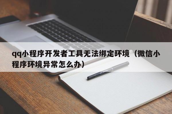 qq小程序开发者工具无法绑定环境（微信小程序环境异常怎么办）