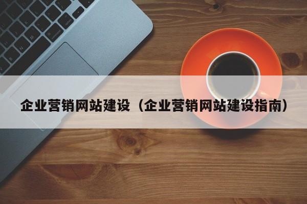 企业营销网站建设（企业营销网站建设指南）