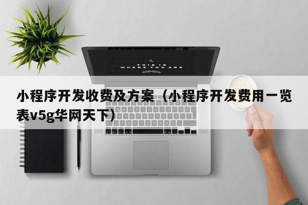 小程序开发收费及方案（小程序开发费用一览表v5g华网天下）