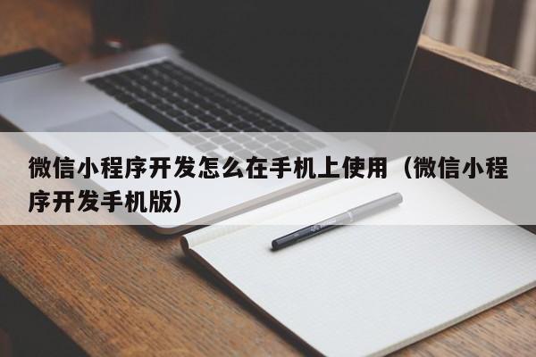 微信小程序开发怎么在手机上使用（微信小程序开发手机版）