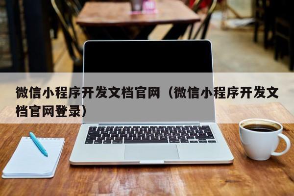 微信小程序开发文档官网（微信小程序开发文档官网登录）