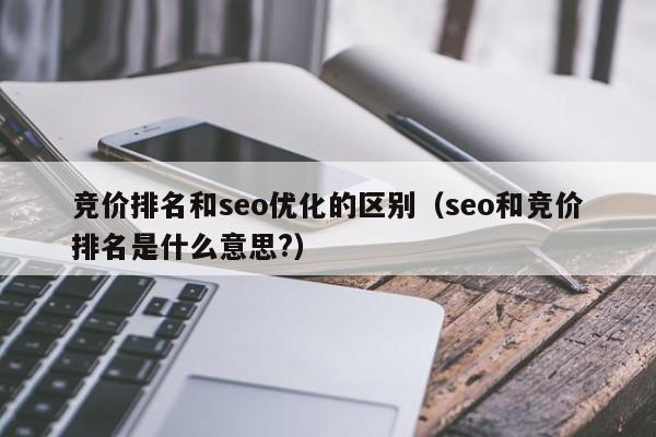 竞价排名和seo优化的区别（seo和竞价排名是什么意思？）