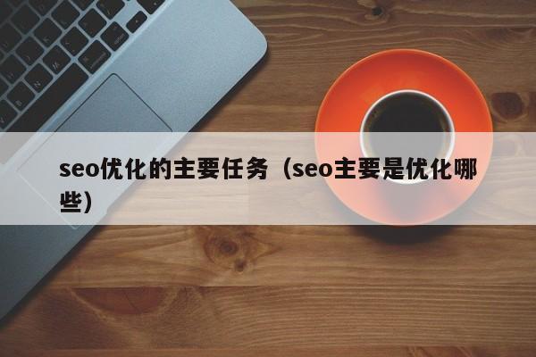 seo优化的主要任务（seo主要是优化哪些）