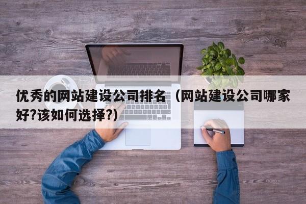 优秀的网站建设公司排名（网站建设公司哪家好？该如何选择？）