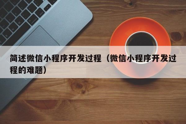 简述微信小程序开发过程（微信小程序开发过程的难题）