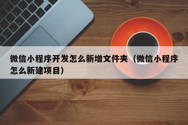 微信小程序开发怎么新增文件夹（微信小程序怎么新建项目）