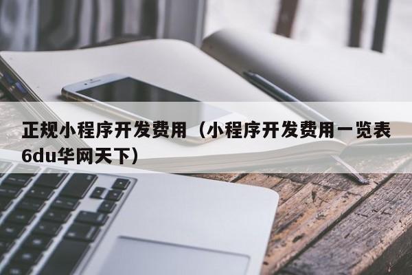 正规小程序开发费用（小程序开发费用一览表6du华网天下）