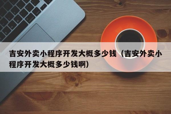 吉安外卖小程序开发大概多少钱（吉安外卖小程序开发大概多少钱啊）