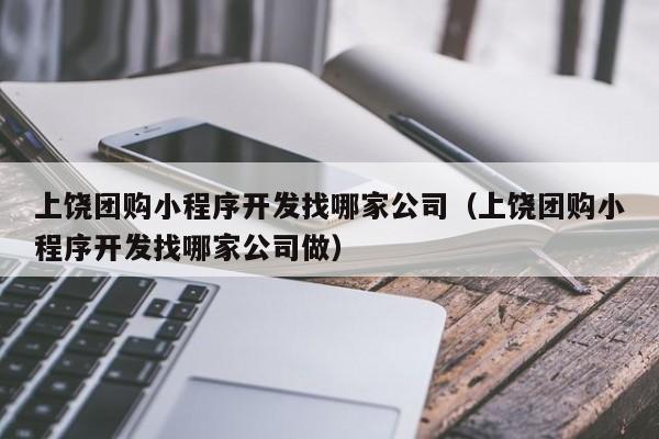 上饶团购小程序开发找哪家公司（上饶团购小程序开发找哪家公司做）