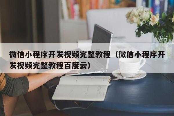 微信小程序开发视频完整教程（微信小程序开发视频完整教程百度云）