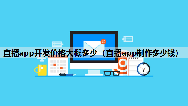 直播app开发价格大概多少（直播app制作多少钱）