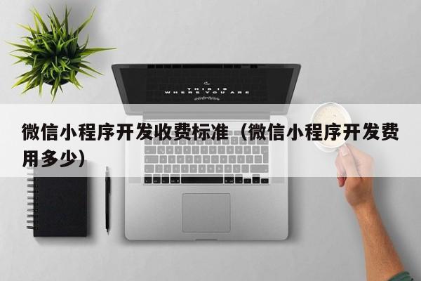 微信小程序开发收费标准（微信小程序开发费用多少）