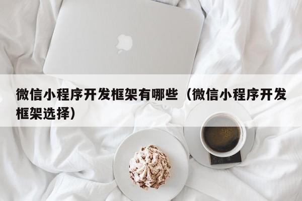 微信小程序开发框架有哪些（微信小程序开发框架选择）