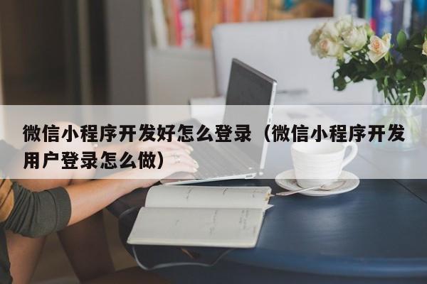 微信小程序开发好怎么登录（微信小程序开发用户登录怎么做）