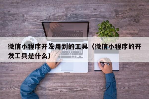 微信小程序开发用到的工具（微信小程序的开发工具是什么）