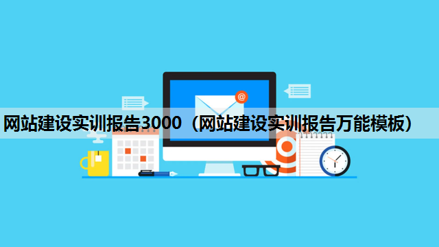 网站建设实训报告3000（网站建设实训报告万能模板）