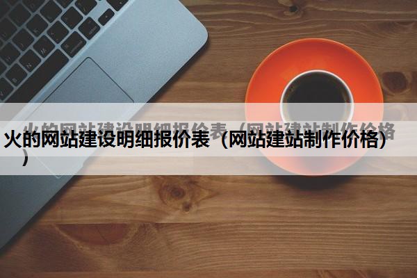 火的网站建设明细报价表（网站建站制作价格）