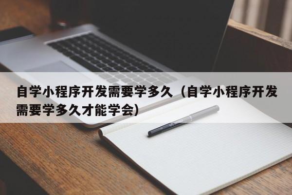 自学小程序开发需要学多久（自学小程序开发需要学多久才能学会）