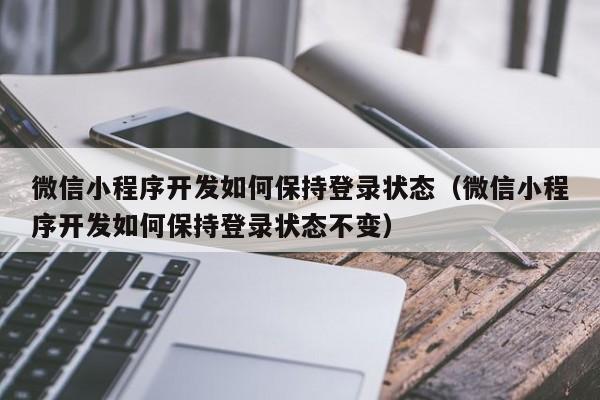 微信小程序开发如何保持登录状态（微信小程序开发如何保持登录状态不变）