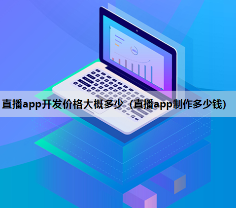 直播app开发价格大概多少（直播app制作多少钱）