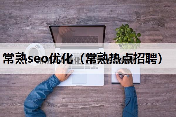 常熟seo优化（常熟热点招聘）