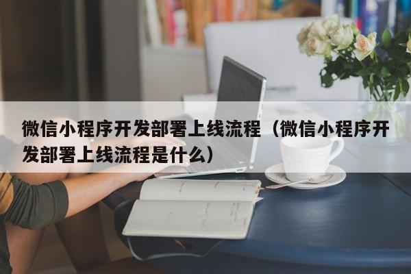 微信小程序开发部署上线流程（微信小程序开发部署上线流程是什么）