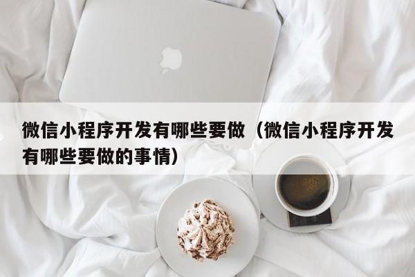 微信小程序开发有哪些要做（微信小程序开发有哪些要做的事情）