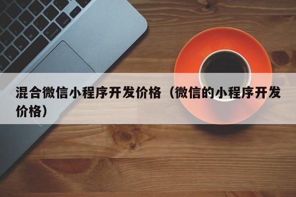 混合微信小程序开发价格（微信的小程序开发价格）