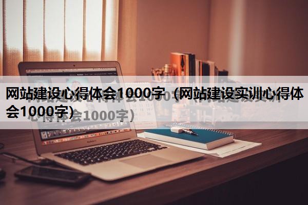 网站建设心得体会1000字（网站建设实训心得体会1000字）