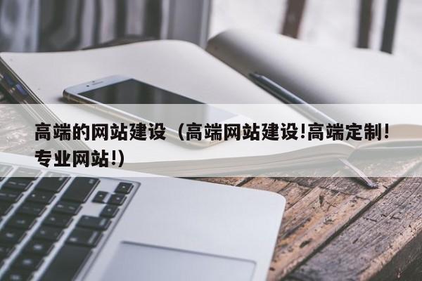 高端的网站建设（高端网站建设!高端定制!专业网站!）