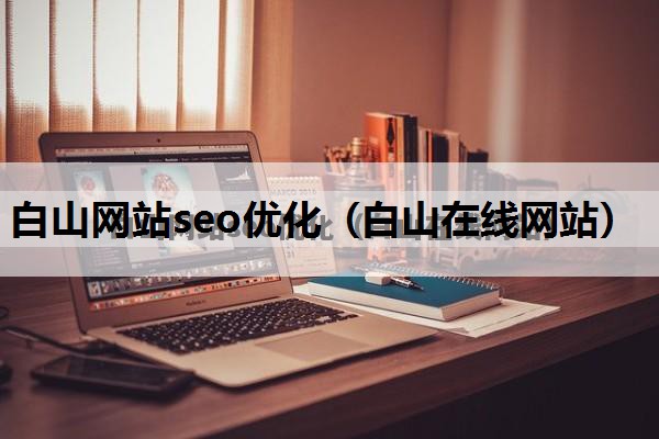 白山网站seo优化（白山在线网站）